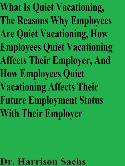 Title details for What Is Quiet Vacationing, the Reasons Why Employees Are Quiet Vacationing, How Employees Quiet Vacationing Affects Their Employer, and How Employees Quiet Vacationing Affects Their Future Employment Status With Their Employer by Dr. Harrison Sachs - Wait list